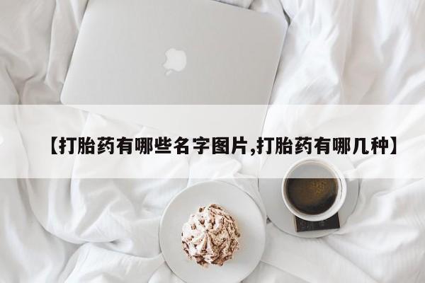 打胎药的微信联系方式【打胎药有哪些名字图片,打胎药有哪几种】