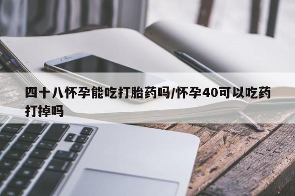 打胎药的微信联系方式四十八怀孕能吃打胎药吗/怀孕40可以吃药打掉吗