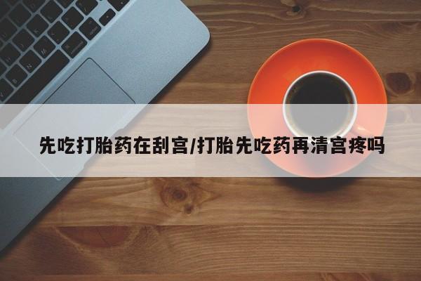 打胎药的微信联系方式先吃打胎药在刮宫/打胎先吃药再清宫疼吗