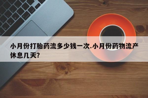 打胎药的微信联系方式小月份打胎药流多少钱一次.小月份药物流产休息几天？