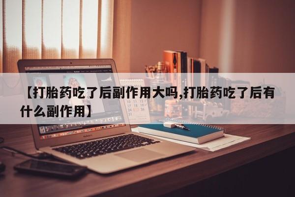 打胎药的微信联系方式【打胎药吃了后副作用大吗,打胎药吃了后有什么副作用】