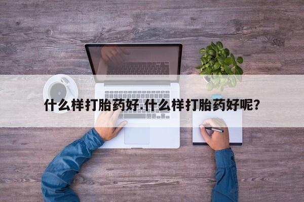 打胎药的微信联系方式什么样打胎药好.什么样打胎药好呢？