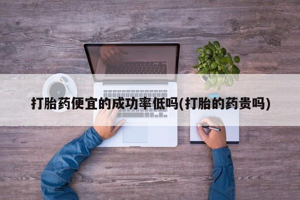 打胎药的微信联系方式打胎药便宜的成功率低吗(打胎的药贵吗)