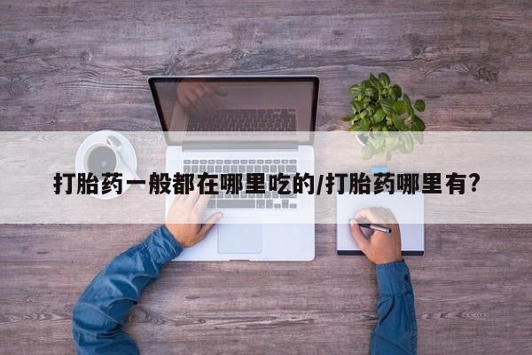 打胎药的微信联系方式打胎药一般都在哪里吃的/打胎药哪里有?