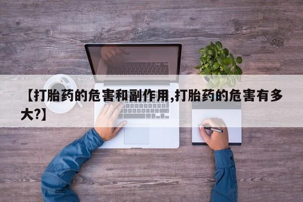 打胎药的微信联系方式【打胎药的危害和副作用,打胎药的危害有多大?】
