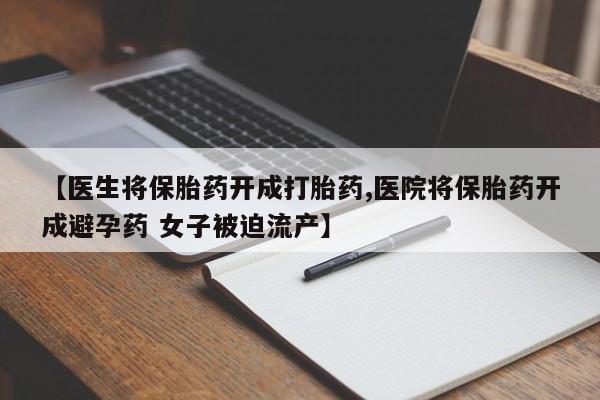 打胎药的微信联系方式【医生将保胎药开成打胎药,医院将保胎药开成避孕药 女子被迫流产】