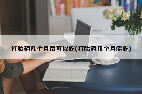 打胎药的微信联系方式打胎药几个月后可以吃(打胎药几个月能吃)