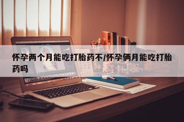 打胎药的微信联系方式怀孕两个月能吃打胎药不/怀孕俩月能吃打胎药吗