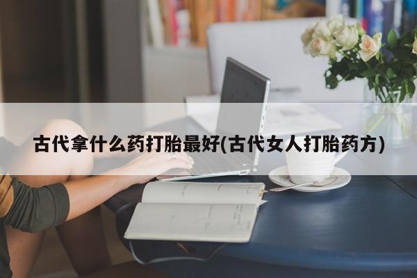 打胎药的微信联系方式古代拿什么药打胎最好(古代女人打胎药方)