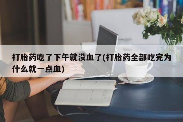 打胎药的微信联系方式打胎药吃了下午就没血了(打胎药全部吃完为什么就一点血)