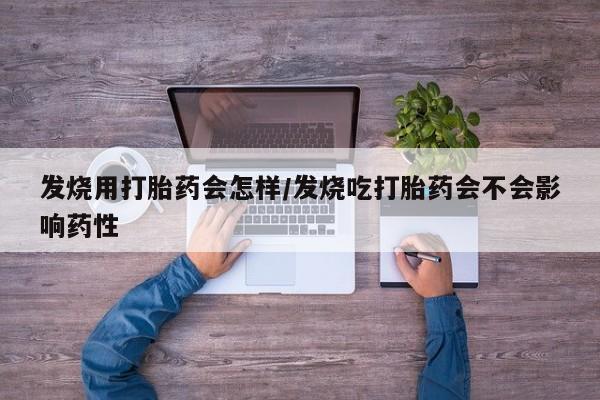 打胎药的微信联系方式发烧用打胎药会怎样/发烧吃打胎药会不会影响药性