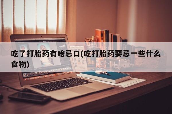 打胎药的微信联系方式吃了打胎药有啥忌口(吃打胎药要忌一些什么食物)