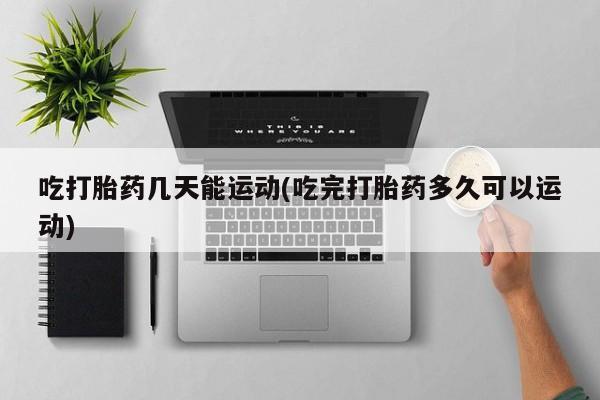 打胎药的微信联系方式吃打胎药几天能运动(吃完打胎药多久可以运动)