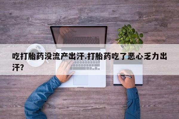 打胎药的微信联系方式吃打胎药没流产出汗.打胎药吃了恶心乏力出汗？