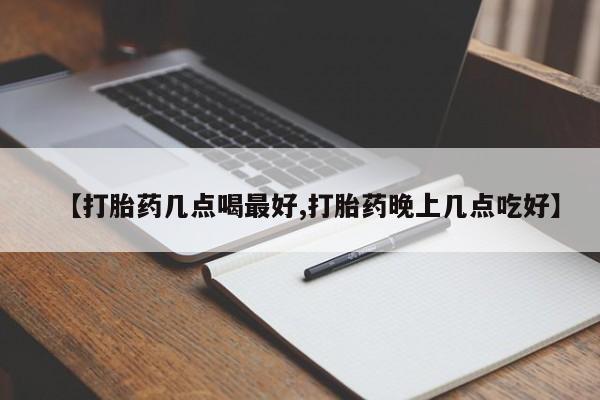 打胎药的微信联系方式【打胎药几点喝最好,打胎药晚上几点吃好】