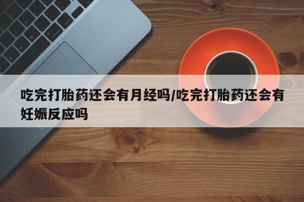 打胎药的微信联系方式吃完打胎药还会有月经吗/吃完打胎药还会有妊娠反应吗