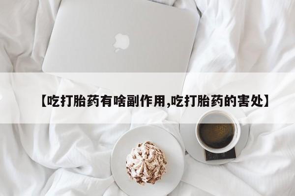打胎药的微信联系方式【吃打胎药有啥副作用,吃打胎药的害处】