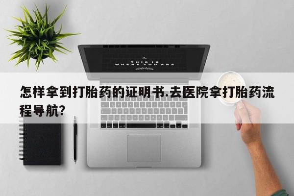 打胎药的微信联系方式怎样拿到打胎药的证明书.去医院拿打胎药流程导航？