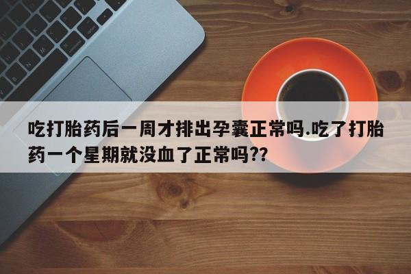 打胎药的微信联系方式吃打胎药后一周才排出孕囊正常吗.吃了打胎药一个星期就没血了正常吗?？