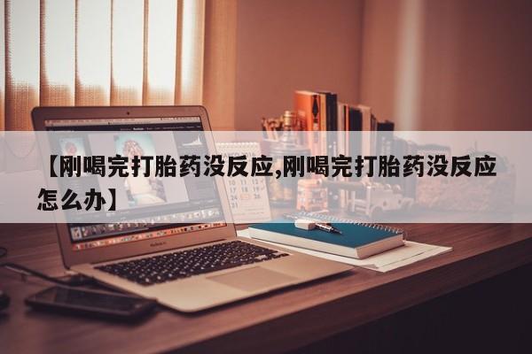 打胎药的微信联系方式【刚喝完打胎药没反应,刚喝完打胎药没反应怎么办】