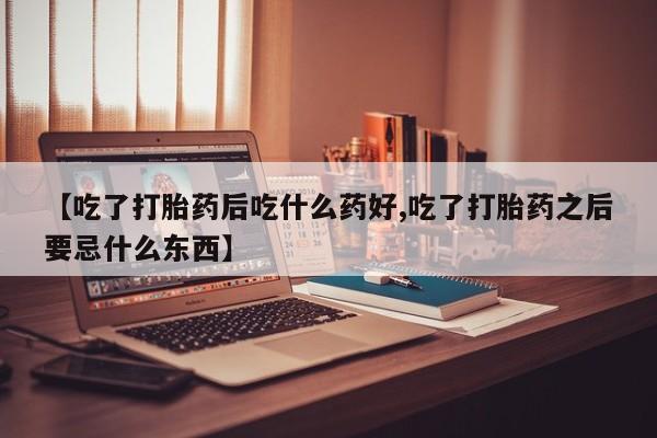 打胎药的微信联系方式【吃了打胎药后吃什么药好,吃了打胎药之后要忌什么东西】
