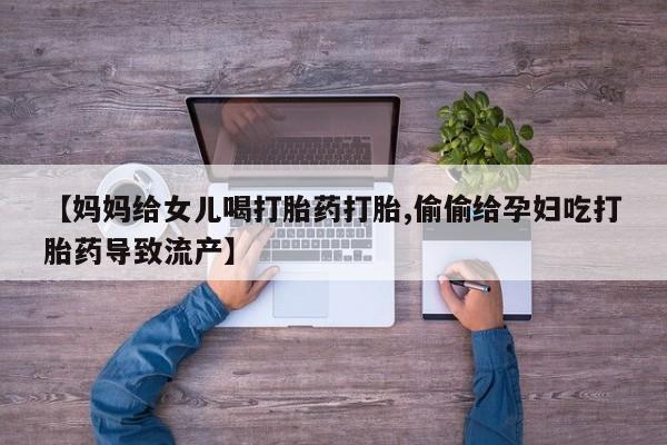 打胎药的微信联系方式【妈妈给女儿喝打胎药打胎,偷偷给孕妇吃打胎药导致流产】