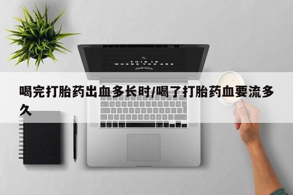 打胎药的微信联系方式喝完打胎药出血多长时/喝了打胎药血要流多久