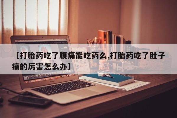 打胎药的微信联系方式【打胎药吃了腹痛能吃药么,打胎药吃了肚子痛的厉害怎么办】