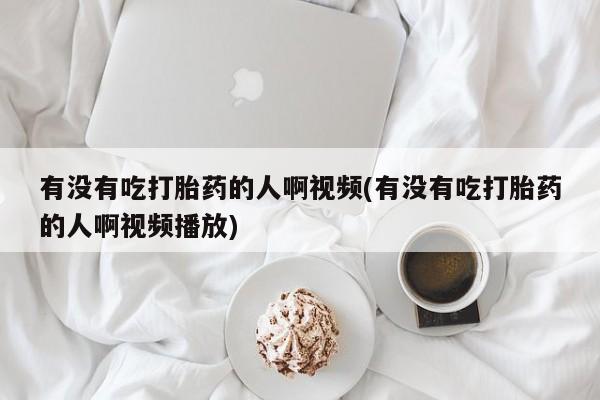 打胎药的微信联系方式有没有吃打胎药的人啊视频(有没有吃打胎药的人啊视频播放)