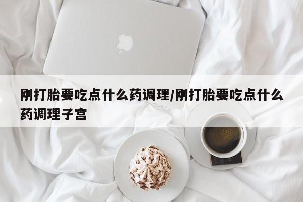 打胎药的微信联系方式刚打胎要吃点什么药调理/刚打胎要吃点什么药调理子宫