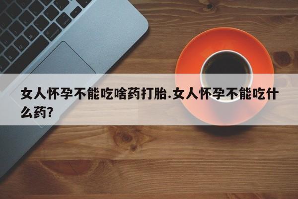 打胎药的微信联系方式女人怀孕不能吃啥药打胎.女人怀孕不能吃什么药？