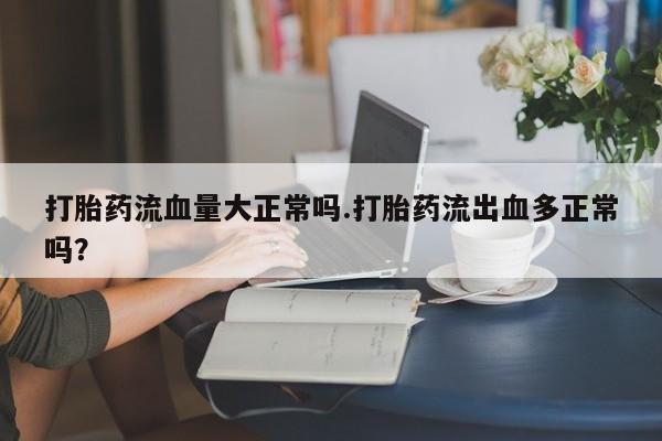 打胎药的微信联系方式打胎药流血量大正常吗.打胎药流出血多正常吗？