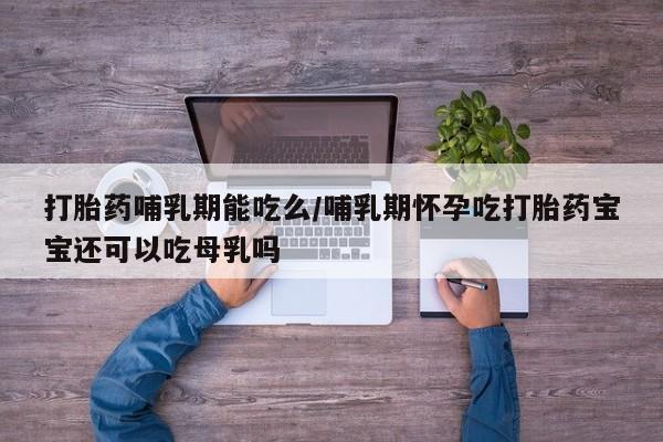打胎药的微信联系方式打胎药哺乳期能吃么/哺乳期怀孕吃打胎药宝宝还可以吃母乳吗