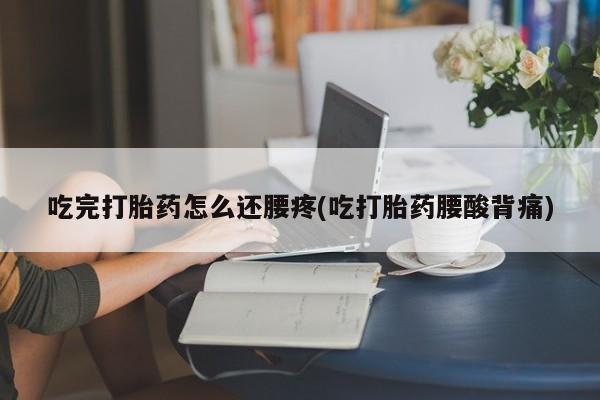 打胎药的微信联系方式吃完打胎药怎么还腰疼(吃打胎药腰酸背痛)