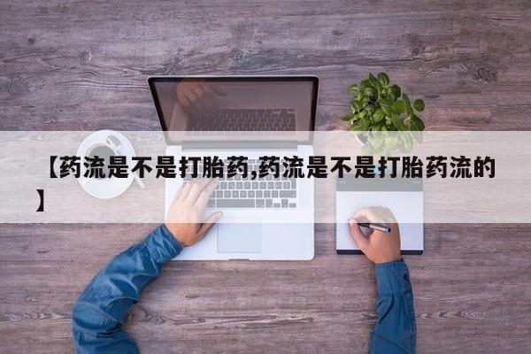 打胎药的微信联系方式【药流是不是打胎药,药流是不是打胎药流的】