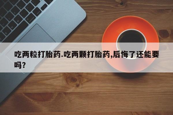 打胎药的微信联系方式吃两粒打胎药.吃两颗打胎药,后悔了还能要吗？