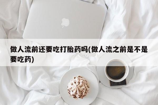 打胎药的微信联系方式做人流前还要吃打胎药吗(做人流之前是不是要吃药)