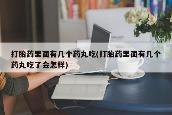 打胎药的微信联系方式打胎药里面有几个药丸吃(打胎药里面有几个药丸吃了会怎样)