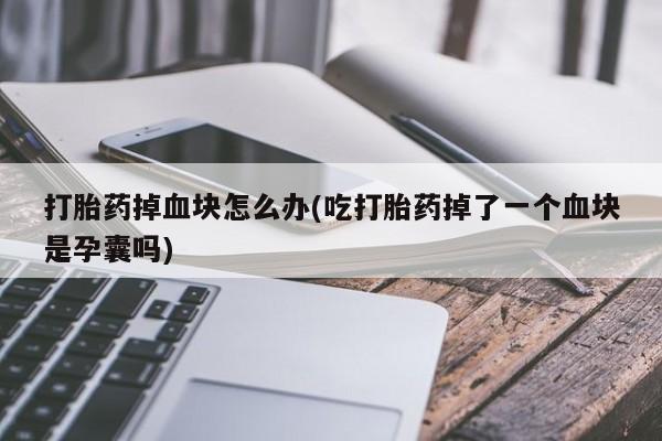 打胎药的微信联系方式打胎药掉血块怎么办(吃打胎药掉了一个血块是孕囊吗)