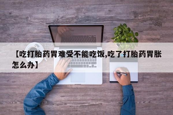 打胎药的微信联系方式【吃打胎药胃难受不能吃饭,吃了打胎药胃胀怎么办】
