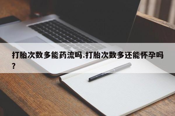 打胎药的微信联系方式打胎次数多能药流吗.打胎次数多还能怀孕吗？