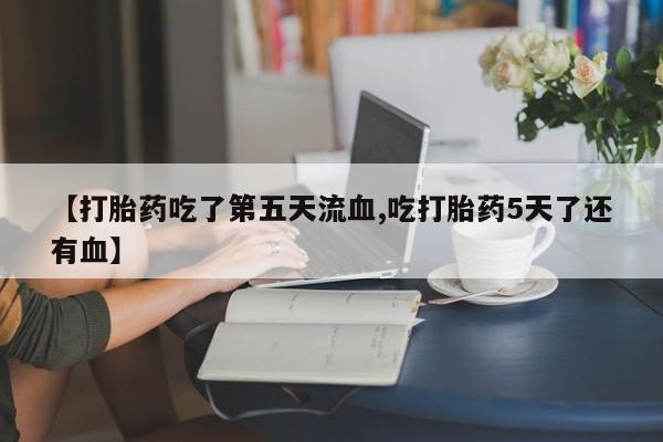打胎药的微信联系方式【打胎药吃了第五天流血,吃打胎药5天了还有血】