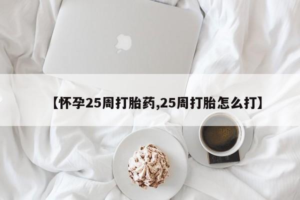 打胎药的微信联系方式【怀孕25周打胎药,25周打胎怎么打】