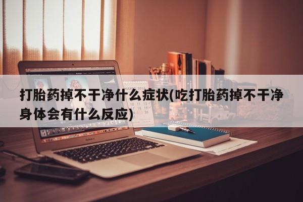 打胎药的微信联系方式打胎药掉不干净什么症状(吃打胎药掉不干净身体会有什么反应)