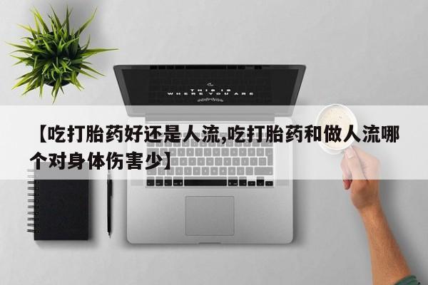 打胎药的微信联系方式【吃打胎药好还是人流,吃打胎药和做人流哪个对身体伤害少】