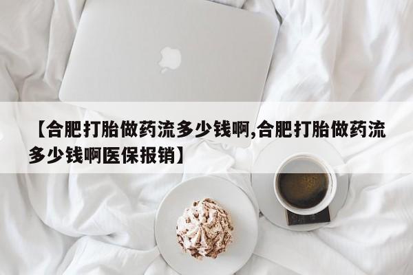 打胎药的微信联系方式【合肥打胎做药流多少钱啊,合肥打胎做药流多少钱啊医保报销】