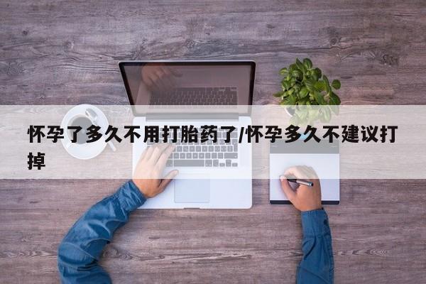 打胎药的微信联系方式怀孕了多久不用打胎药了/怀孕多久不建议打掉