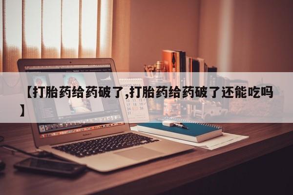 打胎药的微信联系方式【打胎药给药破了,打胎药给药破了还能吃吗】