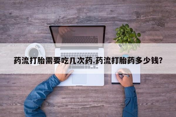 打胎药的微信联系方式药流打胎需要吃几次药.药流打胎药多少钱？