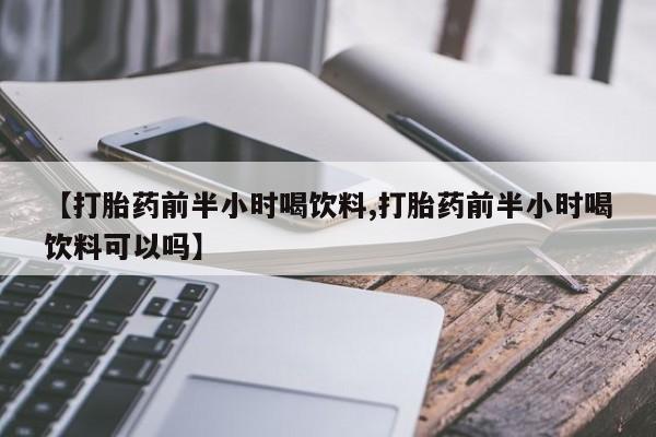 打胎药的微信联系方式【打胎药前半小时喝饮料,打胎药前半小时喝饮料可以吗】